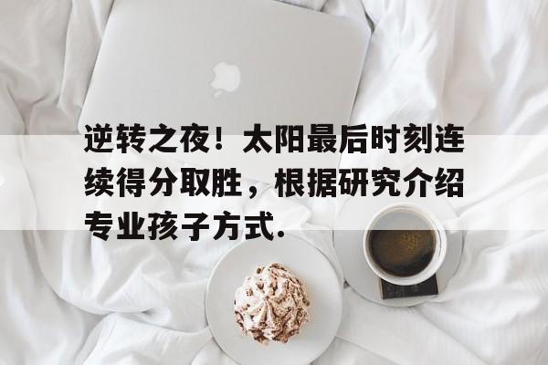 爱游戏娱乐-关于逆转之夜！太阳最后时刻连续得分取胜，根据研究介绍专业孩子方式.的信息-爱游戏娱乐